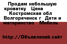 Продам небольшую кроватку › Цена ­ 2 000 - Костромская обл., Волгореченск г. Дети и материнство » Мебель   